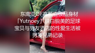 ✨东南亚OF高颜值极品身材「Yutnoey」肤白貌美的足球宝贝与男友酒店的性爱生活被男友兄弟记录