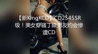 【新KingKCD】CD2545SR级！美女穿骚丁跟男友约会惨遭CD