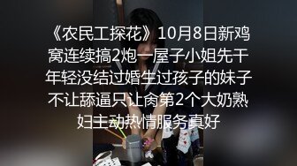 《农民工探花》10月8日新鸡窝连续搞2炮一屋子小姐先干年轻没结过婚生过孩子的妹子不让舔逼只让肏第2个大奶熟妇主动热情服务真好