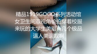 精品1919GOGO系列活动馆女卫生间双视角偸拍穿着校服来玩的大学生美眉有几个极品逼人美逼靓啊