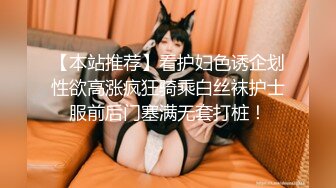 【本站推荐】看护妇色诱企划性欲高涨疯狂骑乘白丝袜护士服前后门塞满无套打桩！