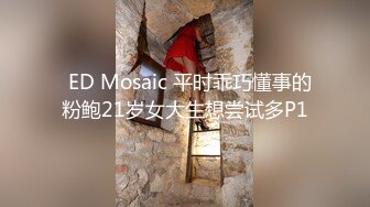   ED Mosaic 平时乖巧懂事的粉鲍21岁女大生想尝试多P1