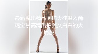 最新流出精品厕拍大神潜入商场全景高清后拍美女白白的大屁股