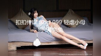 扣扣传媒 fsog-099 轻虐小母狗-91兔兔