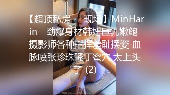 【超顶私房❤️现场】MinHarin✨ 劲爆身材韩妞巨乳嫩鲍 摄影师各种指挥羞耻摆姿 血脉喷张珍珠骚丁蜜穴 太上头了 (2)