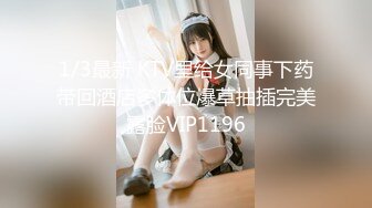 1/3最新 KTV里给女同事下药带回酒店多体位爆草抽插完美露脸VIP1196