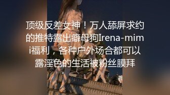 顶级反差女神！万人舔屏求约的推特露出癖母狗Irena-mimi福利，各种户外场合都可以露淫色的生活被粉丝膜拜