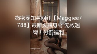 微密圈知名网红【Maggiee7788】最新火辣身材 无敌翘臀！付费福利