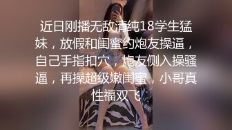 近日刚播无敌清纯18学生猛妹，放假和闺蜜约炮友操逼，自己手指扣穴，炮友侧入操骚逼，再操超级嫩闺蜜，小哥真性福双飞