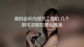 高档会所内部员工偷拍 几个阴毛浓郁的美女洗澡