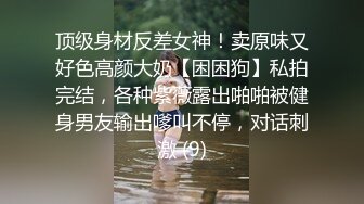 顶级身材反差女神！卖原味又好色高颜大奶【困困狗】私拍完结，各种紫薇露出啪啪被健身男友输出嗲叫不停，对话刺激 (9)