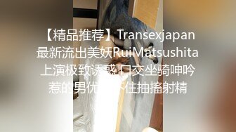 【精品推荐】Transexjapan最新流出美妖RuiMatsushita上演极致诱惑 口交坐骑呻吟惹的男优忍不住抽搐射精