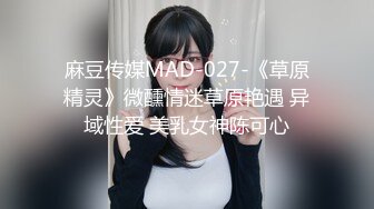 麻豆传媒MAD-027-《草原精灵》微醺情迷草原艳遇 异域性爱 美乳女神陈可心