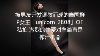 被男友开发调教而成的泰国群P女王「unicorn_2808」OF私拍 激烈的性爱对垒简直是榨汁机器