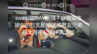 swag国产AV剧情不穿胸罩练瑜伽的巨乳姐姐诱惑男友兄弟被大屌干1080P高清版