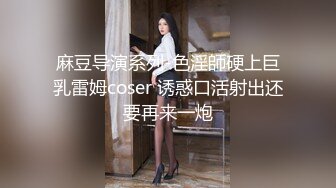 麻豆导演系列-色淫師硬上巨乳雷姆coser 诱惑口活射出还要再来一炮