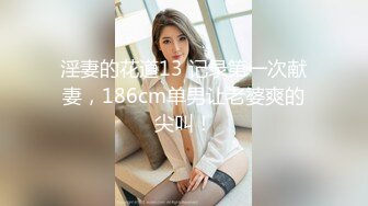 淫妻的花道13 记录第一次献妻，186cm单男让老婆爽的尖叫！