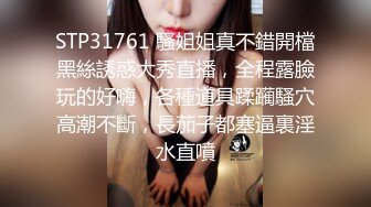 STP31761 騷姐姐真不錯開檔黑絲誘惑大秀直播，全程露臉玩的好嗨，各種道具蹂躏騷穴高潮不斷，長茄子都塞逼裏淫水直噴