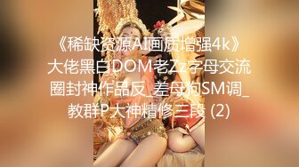 《稀缺资源AI画质增强4k》大佬黑白DOM老Zz字母交流圈封神作品反_差母狗SM调_教群P大神精修三段 (2)