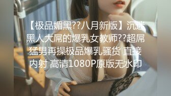 【极品媚黑??八月新版】沉迷黑人大屌的爆乳女教师??超屌猛男再操极品爆乳骚货 直接内射 高清1080P原版无水印