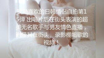 我最喜欢的日韩情侣自拍第15弹 出唱片后在街头表演的超美无名歌手与男友情色直播，附带其在街头、录影棚唱歌的视频！