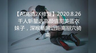 【AI高清2K修复】2020.8.26 千人斩星选高颜值甜美蓝衣妹子，深喉插嘴近距离掰穴骑乘