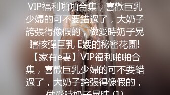 E嫂的秘密花園!【家有e妻】VIP福利啪啪合集，喜歡巨乳少婦的可不要錯過了，大奶子誇張得像假的，做愛時奶子晃瞎核彈巨乳 E嫂的秘密花園!【家有e妻】VIP福利啪啪合集，喜歡巨乳少婦的可不要錯過了，大奶子誇張得像假的，做愛時奶子晃瞎 (1)