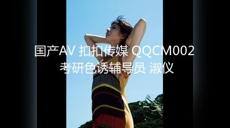 国产AV 扣扣传媒 QQCM002 考研色诱辅导员 淑仪