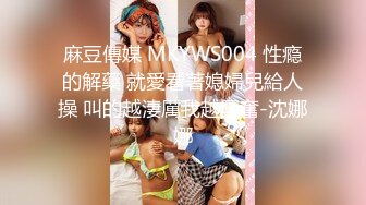 麻豆傳媒 MKYWS004 性瘾的解藥 就愛看著媳婦兒給人操 叫的越淒厲我越興奮-沈娜娜