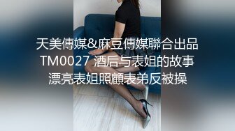 天美傳媒&麻豆傳媒聯合出品 TM0027 酒后与表姐的故事 漂亮表姐照顧表弟反被操