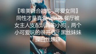 〖唯美百合拉拉✿可爱女同〗同性才是真爱，厨房 餐厅被女主人支配玩弄的小狗，两个小可爱玩的很开心，黑丝妹妹操白丝妹妹