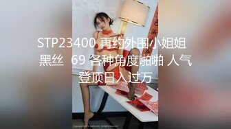 STP23400 再约外围小姐姐  黑丝  69 各种角度啪啪 人气登顶日入过万