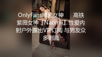 OnlyFans爆乳女神❤️ 高铁紫薇女神『Naomii』性爱内射户外露出VIP订阅 与男友众多刺激