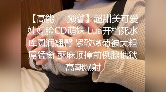 【高能❤️预警】超甜美可爱娃娃脸CD萌妹 Lua开档死水库圆润翘臀 紧致嫩菊被大粗屌猛肏 酥麻顶撞前例腺地狱高潮爆射