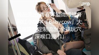 极品流出 青春洋溢微博健身网红小奶牛「Babycow」大尺度露脸定制流出 全裸玩穴 深喉口爱 (1)