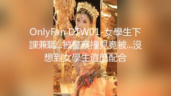 OnlyFan DTW01-女學生下課兼職...被警察撞見竟被...沒想到女學生這麼配合