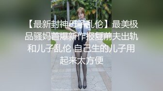 【最新封神母子乱伦】最美极品骚妈首爆新作报复前夫出轨和儿子乱伦 自己生的儿子用起来太方便