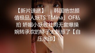 【新片速遞】   ✨韩国绝世颜值极品人妖TS「Mina」OF私拍 娇媚小妖被壮男无套爆操婉转承欢的样子太魅惑了【自压水印】