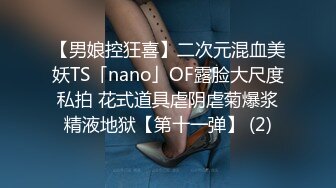 【男娘控狂喜】二次元混血美妖TS「nano」OF露脸大尺度私拍 花式道具虐阴虐菊爆浆精液地狱【第十一弹】 (2)