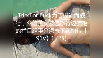 Trip For Fuck为了操逼而旅行，众位美女被边旅行边猎艳的栏目组重金诱惑下海拍片【91v】1 (25)