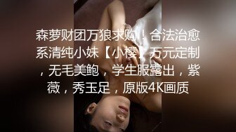 森萝财团万狼求购！合法治愈系清纯小妹【小樱】万元定制，无毛美鲍，学生服露出，紫薇，秀玉足，原版4K画质