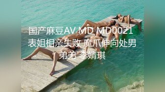 国产麻豆AV MD MD0021 表姐相亲失败 魔爪伸向处男弟弟 李婧琪