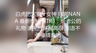 白虎肥穴蜜汁女神 娜娜NANA 最新长片 NTR3：给老公的礼物 油亮丝袜配高跟 淫语不停催精内射