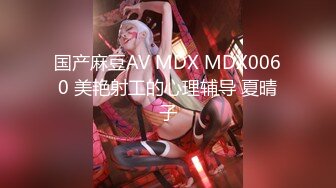 国产麻豆AV MDX MDX0060 美艳射工的心理辅导 夏晴子