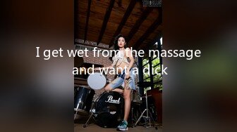 I get wet from the massage and want a dick