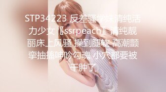 STP34223 反差骚学妹清纯活力少女〖ssrpeach〗清纯靓丽床上风骚 操到腿软 高潮颤挛抽搐呻吟勾魂 小穴都要被干肿了