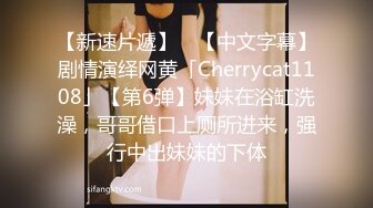 【新速片遞】 ✨【中文字幕】剧情演绎网黄「Cherrycat1108」【第6弹】妹妹在浴缸洗澡，哥哥借口上厕所进来，强行中出妹妹的下体