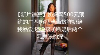 【新片速遞】奶妈网500元预约的广西奶妈,当面挤鲜奶给我品尝,还说孩子断奶后两个乳房胀的痛