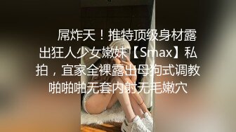 ❤️屌炸天！推特顶级身材露出狂人少女嫩妹【Smax】私拍，宜家全裸露出母狗式调教啪啪啪无套内射无毛嫩穴