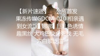 【新片速遞】  ✿会所首发✿ 果冻传媒GDCM-010 相亲遇到女流氓▌娜娜▌巨乳色诱情趣黑丝 大鸡巴快肏死我 无毛穴白浆泛滥